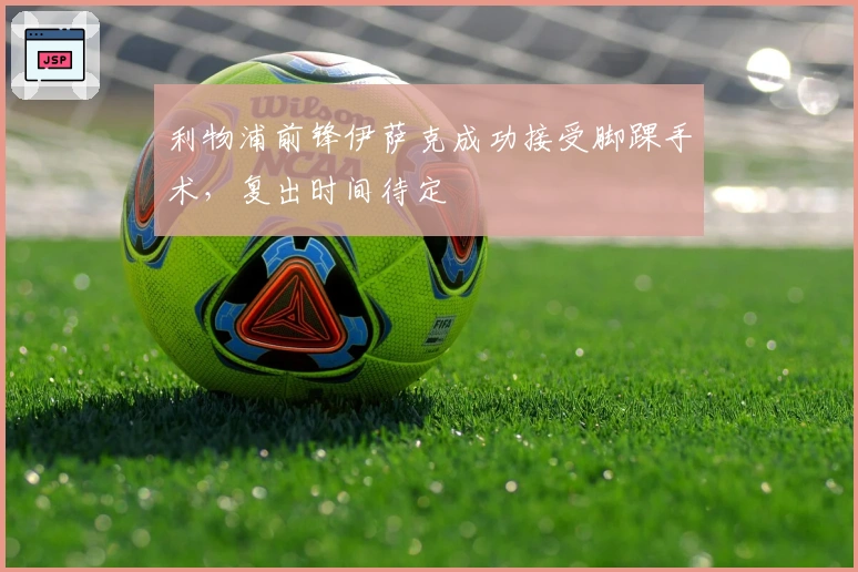 利物浦前锋伊萨克成功接受脚踝手术，复出时间待定