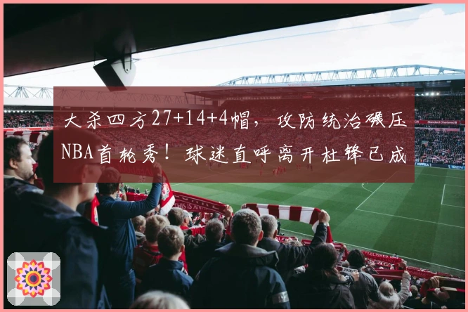 大杀四方27+14+4帽，攻防统治碾压NBA首轮秀！球迷直呼离开杜锋已成周琦