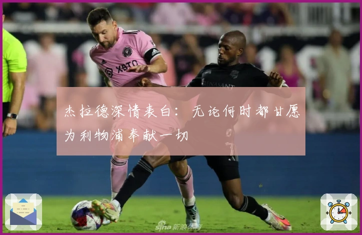 杰拉德深情表白：无论何时都甘愿为利物浦奉献一切