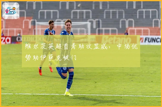 维尔茨英超首秀助攻显威，中场优势助伊萨克破门