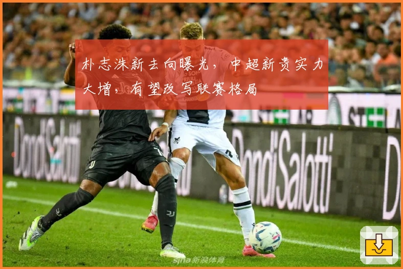 朴志洙新去向曝光，中超新贵实力大增，有望改写联赛格局