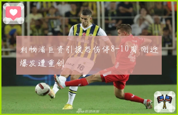 利物浦巨资引援恐伤停8-10周 刚迎爆发遭重创