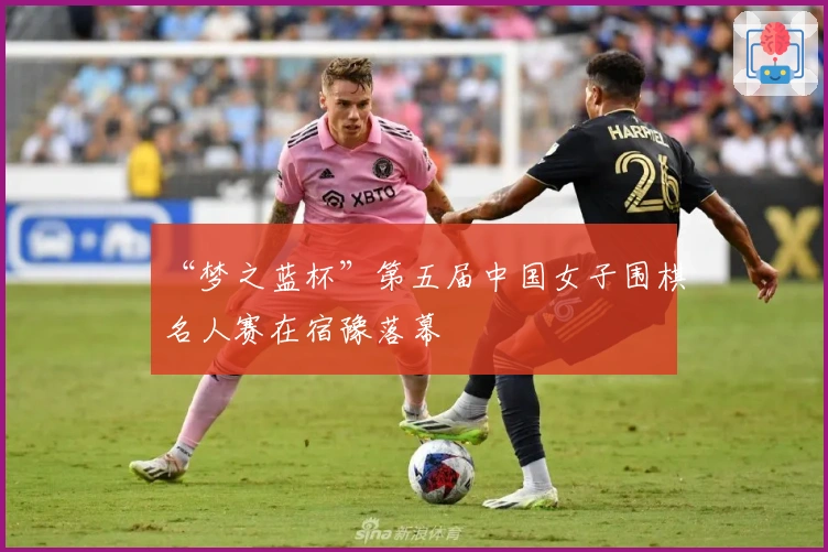 “梦之蓝杯”第五届中国女子围棋名人赛在宿豫落幕