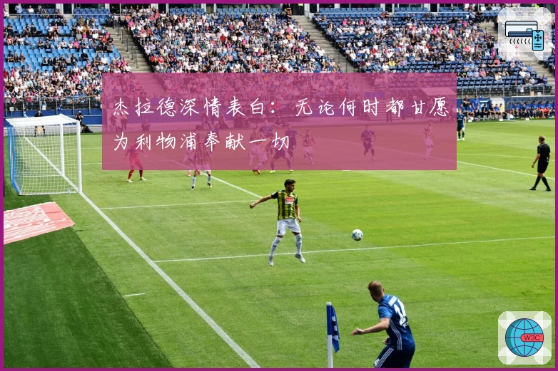 杰拉德深情表白：无论何时都甘愿为利物浦奉献一切
