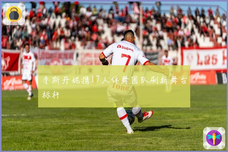 李斯丹妮携17人伴舞团队刷新舞台标杆