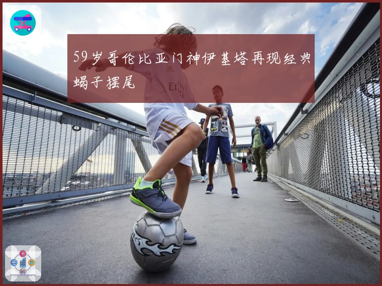 59岁哥伦比亚门神伊基塔再现经典蝎子摆尾